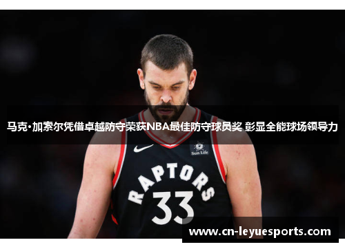 马克·加索尔凭借卓越防守荣获NBA最佳防守球员奖 彰显全能球场领导力