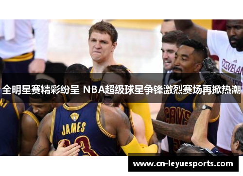 全明星赛精彩纷呈 NBA超级球星争锋激烈赛场再掀热潮