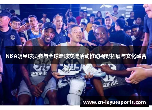 NBA明星球员参与全球篮球交流活动推动视野拓展与文化融合