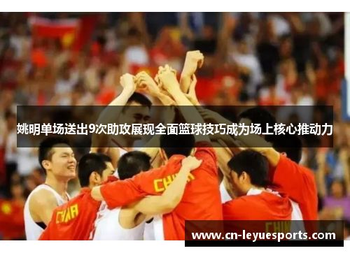 姚明单场送出9次助攻展现全面篮球技巧成为场上核心推动力