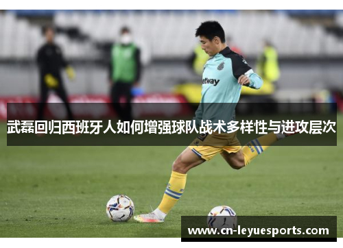 武磊回归西班牙人如何增强球队战术多样性与进攻层次