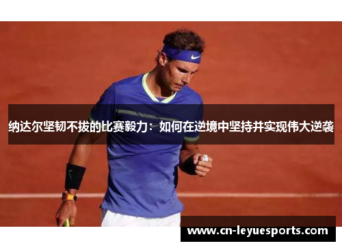 纳达尔坚韧不拔的比赛毅力：如何在逆境中坚持并实现伟大逆袭