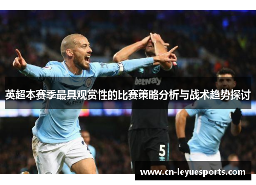 英超本赛季最具观赏性的比赛策略分析与战术趋势探讨