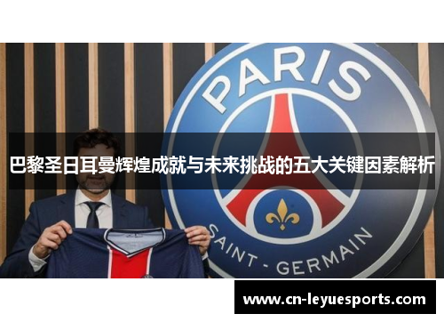 巴黎圣日耳曼辉煌成就与未来挑战的五大关键因素解析