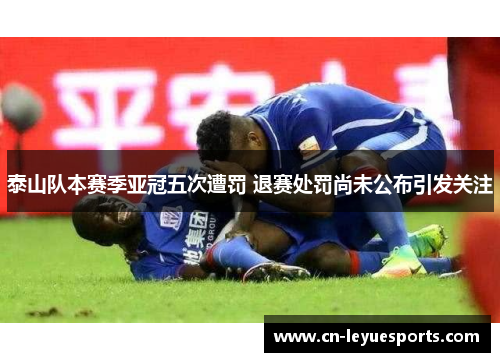 泰山队本赛季亚冠五次遭罚 退赛处罚尚未公布引发关注