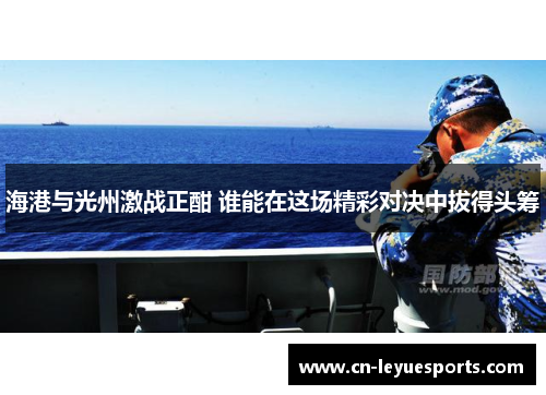 海港与光州激战正酣 谁能在这场精彩对决中拔得头筹