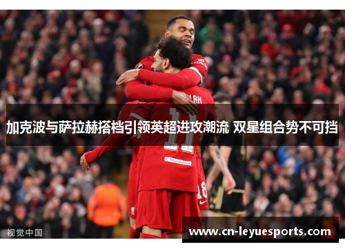 加克波与萨拉赫搭档引领英超进攻潮流 双星组合势不可挡