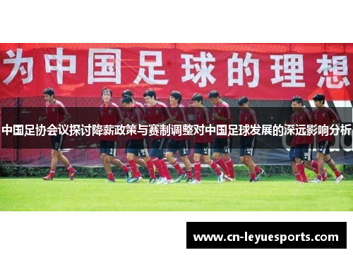 中国足协会议探讨降薪政策与赛制调整对中国足球发展的深远影响分析