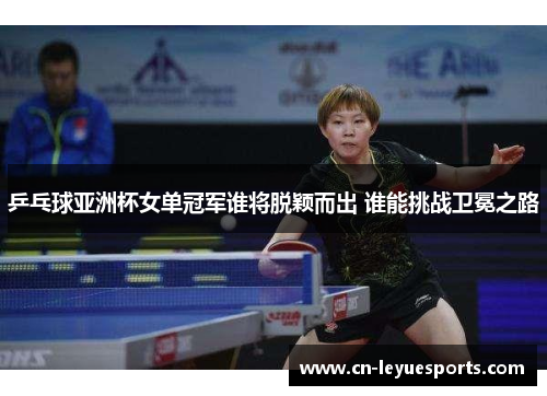 乒乓球亚洲杯女单冠军谁将脱颖而出 谁能挑战卫冕之路