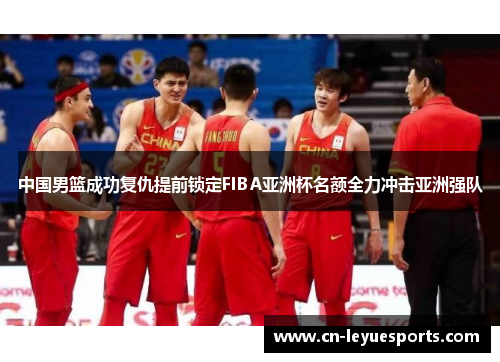 中国男篮成功复仇提前锁定FIBA亚洲杯名额全力冲击亚洲强队