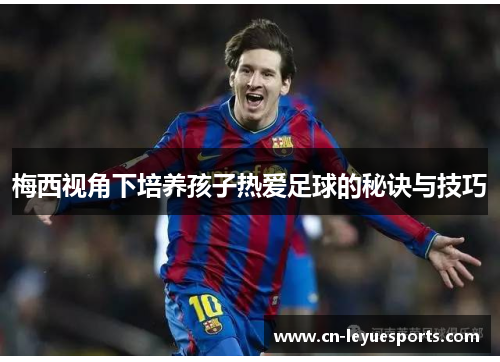 梅西视角下培养孩子热爱足球的秘诀与技巧