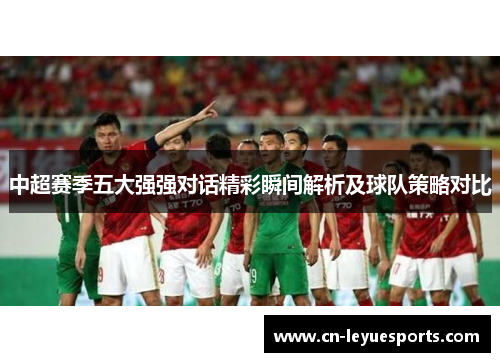 中超赛季五大强强对话精彩瞬间解析及球队策略对比