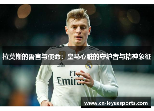 拉莫斯的誓言与使命：皇马心脏的守护者与精神象征