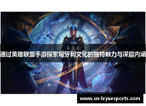 通过英雄联盟手游探索匈牙利文化的独特魅力与深层内涵