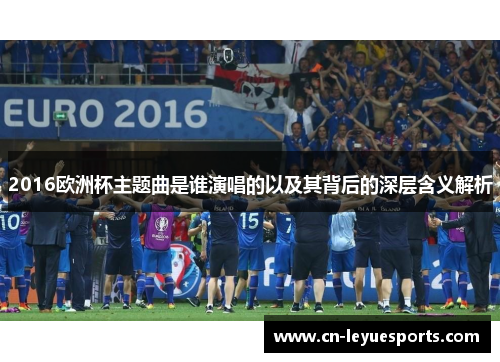 2016欧洲杯主题曲是谁演唱的以及其背后的深层含义解析