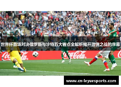 世界杯首场对决俄罗斯与沙特五大看点全解析揭开激情之战的序幕
