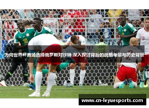 为何世界杯首场选择俄罗斯对沙特 深入探讨背后的战略考量与历史背景