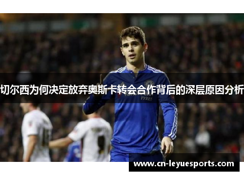 切尔西为何决定放弃奥斯卡转会合作背后的深层原因分析