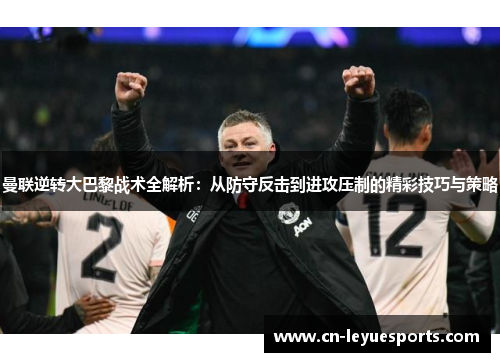曼联逆转大巴黎战术全解析：从防守反击到进攻压制的精彩技巧与策略