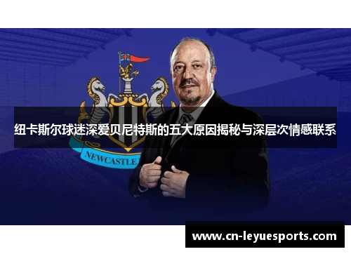 纽卡斯尔球迷深爱贝尼特斯的五大原因揭秘与深层次情感联系