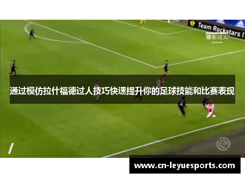 通过模仿拉什福德过人技巧快速提升你的足球技能和比赛表现