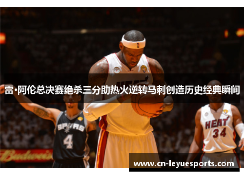 雷·阿伦总决赛绝杀三分助热火逆转马刺创造历史经典瞬间