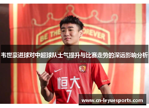 韦世豪进球对中超球队士气提升与比赛走势的深远影响分析